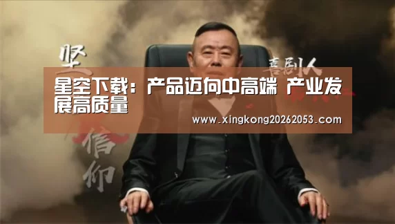 星空下载:产品迈向中高端 产业发展高质量(图1) 星空电竞