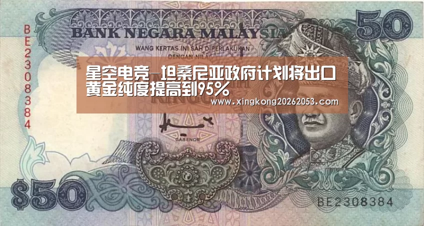 星空电竞-坦桑尼亚政府计划将出口黄金纯度提高到95%(图1) 星空电竞