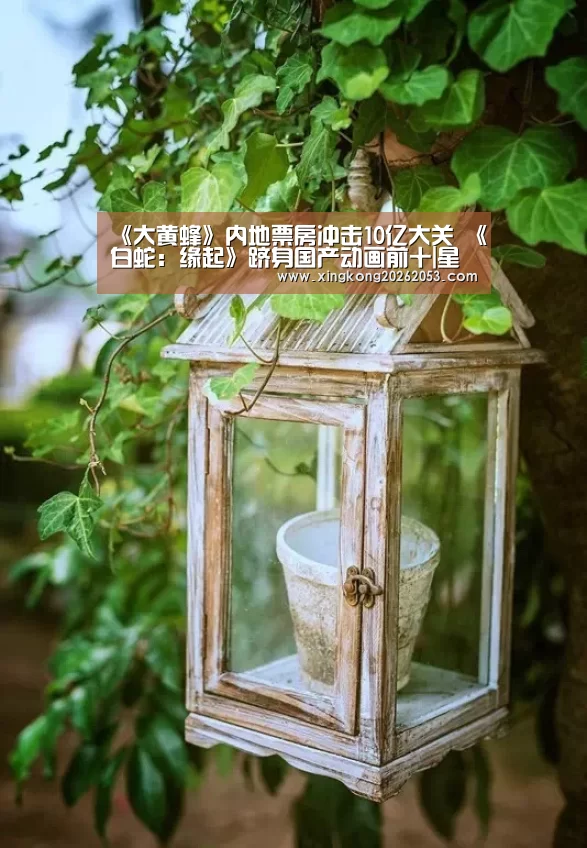 《大黄蜂》内地票房冲击10亿大关 《白蛇:缘起》跻身国产动画前十|星空赛事(图3) 星空电竞