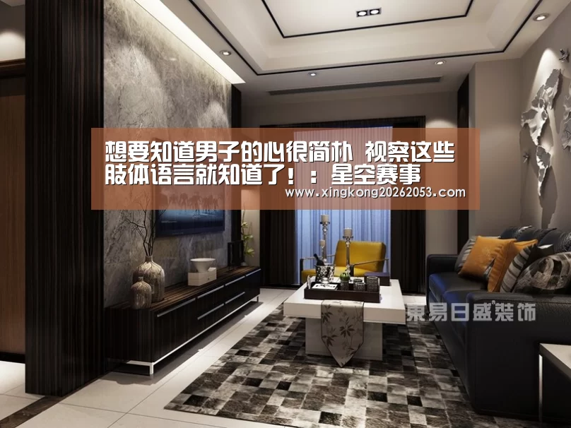 想要知道男子的心很简朴 视察这些肢体语言就知道了!:星空赛事(图3) 星空真人